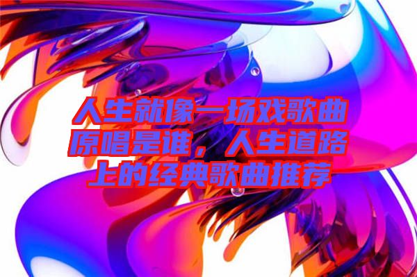 人生就像一場戲歌曲原唱是誰,人生道路上的經(jīng)典歌曲推薦