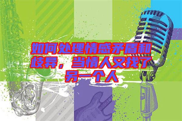 如何處理情感矛盾和歧異,當(dāng)情人又找了另一個人