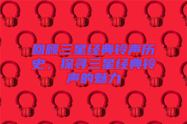 回顧三星經(jīng)典鈴聲歷史,探尋三星經(jīng)典鈴聲的魅力