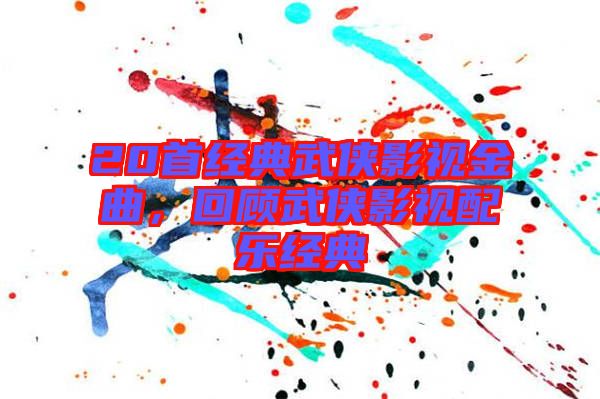 20首經(jīng)典武俠影視金曲,回顧武俠影視配樂(lè)經(jīng)典