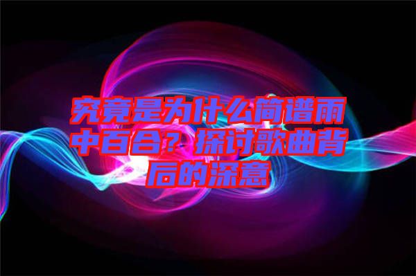 究竟是為什么簡譜雨中百合？探討歌曲背后的深意