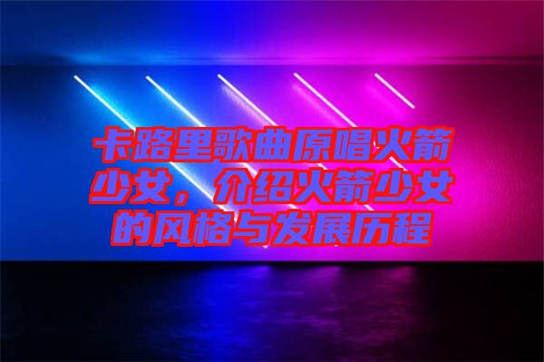 卡路里歌曲原唱火箭少女,介紹火箭少女的風格與發(fā)展歷程