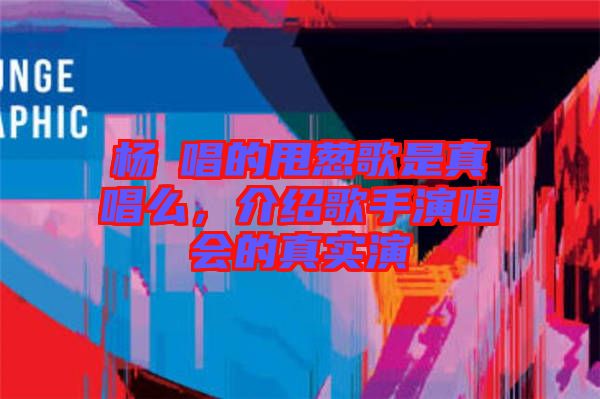 楊玥唱的甩蔥歌是真唱么,介紹歌手演唱會的真實演