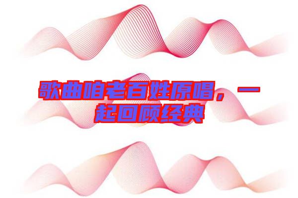 歌曲咱老百姓原唱,一起回顧經(jīng)典