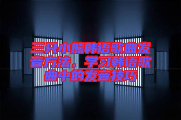 三只小熊韓語歌曲發音方法，學習韓語歌曲中的發音技巧