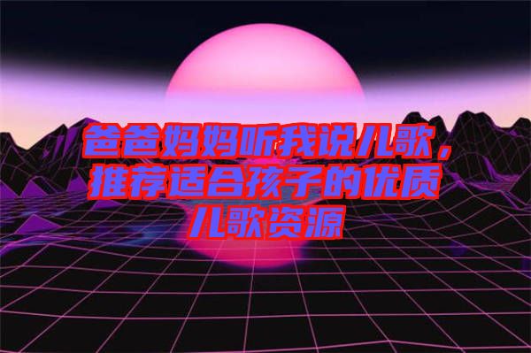 爸爸媽媽聽我說兒歌,推薦適合孩子的優(yōu)質(zhì)兒歌資源