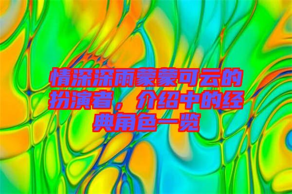 情深深雨蒙蒙可云的扮演者，介紹中的經典角色一覽