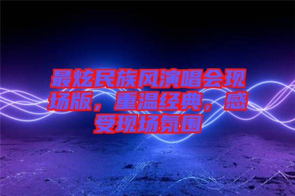 最炫民族風演唱會現場版,重溫經典,感受現場氛圍