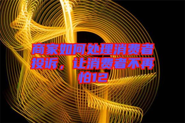 商家如何處理消費(fèi)者投訴,讓消費(fèi)者不再怕12