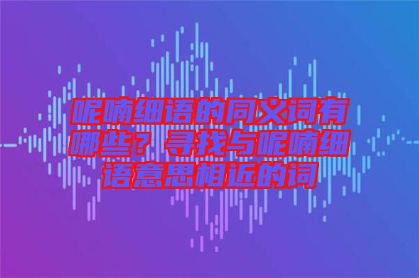 呢喃細(xì)語(yǔ)的同義詞有哪些?尋找與呢喃細(xì)語(yǔ)意思相近的詞