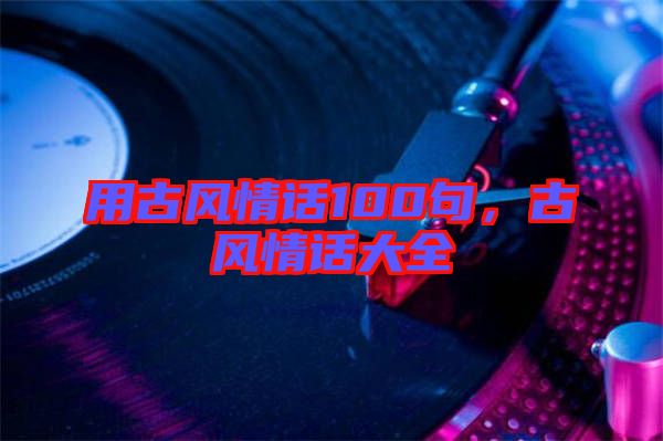 用古風(fēng)情話100句，古風(fēng)情話大全