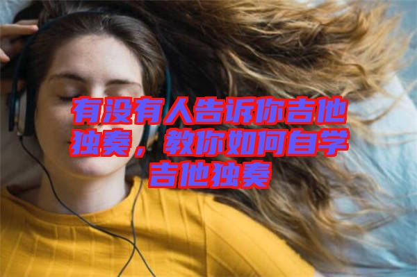 有沒有人告訴你吉他獨奏,教你如何自學吉他獨奏