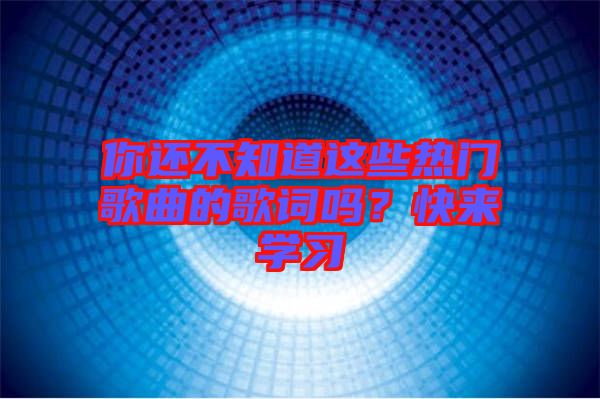 你還不知道這些熱門歌曲的歌詞嗎?快來學習