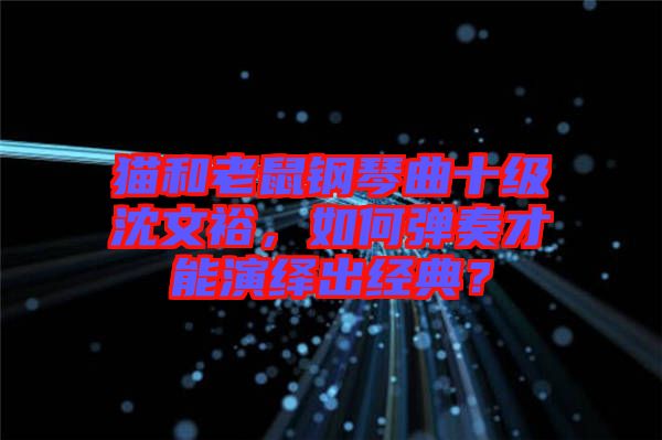 貓和老鼠鋼琴曲十級沈文裕，如何彈奏才能演繹出經典？