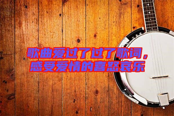 歌曲愛(ài)過(guò)了過(guò)了歌詞,感受愛(ài)情的喜怒哀樂(lè)
