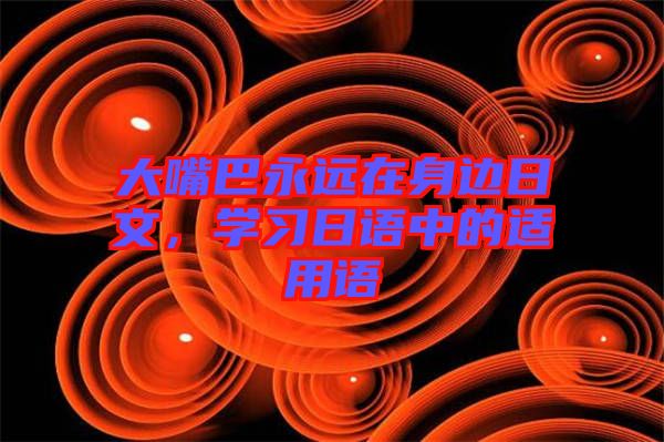 大嘴巴永遠在身邊日文，學習日語中的適用語