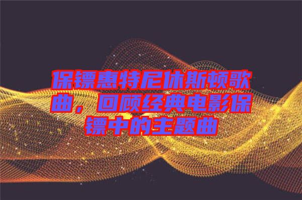 保鏢惠特尼休斯頓歌曲,回顧經典電影保鏢中的主題曲
