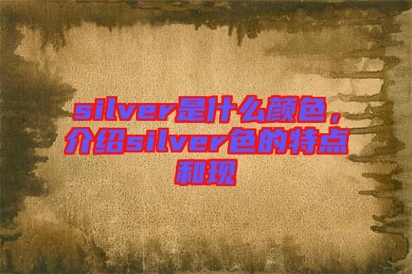 silver是什么顏色，介紹silver色的特點(diǎn)和現(xiàn)