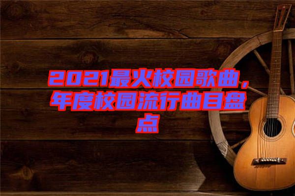 2021最火校園歌曲，年度校園流行曲目盤點