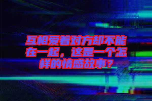 互相愛著對(duì)方卻不能在一起,這是一個(gè)怎樣的情感故事?