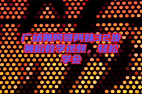 廣場舞阿哥阿妹32步舞蹈教學(xué)視頻,輕松學(xué)會