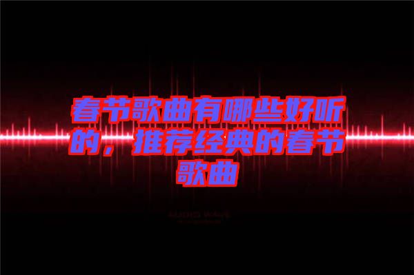 春節(jié)歌曲有哪些好聽的,推薦經典的春節(jié)歌曲