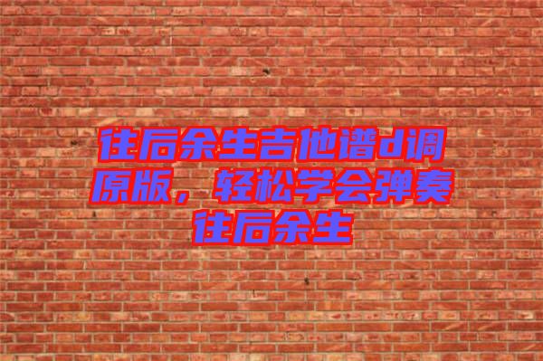 往后余生吉他譜d調(diào)原版,輕松學會彈奏往后余生