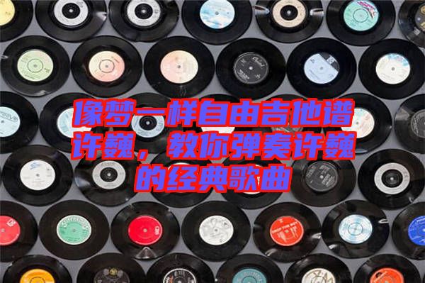像夢一樣自由吉他譜許巍,教你彈奏許巍的經典歌曲