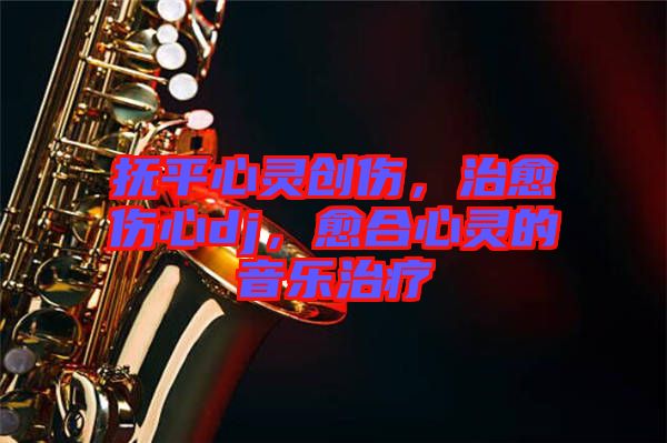 撫平心靈創傷，治愈傷心dj，愈合心靈的音樂治療