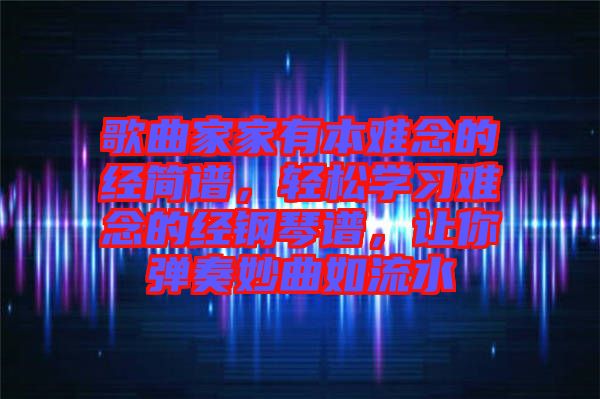歌曲家家有本難念的經(jīng)簡譜,輕松學(xué)習(xí)難念的經(jīng)鋼琴譜,讓你彈奏妙曲如流水