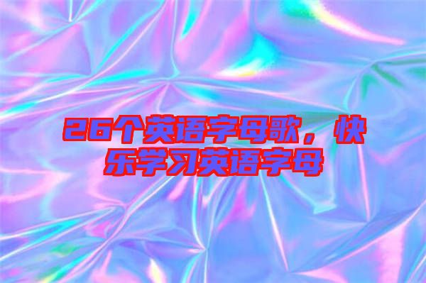 26個(gè)英語(yǔ)字母歌,快樂(lè)學(xué)習(xí)英語(yǔ)字母