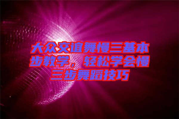 大眾交誼舞慢三基本步教學,輕松學會慢三步舞蹈技巧