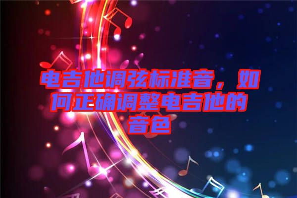 電吉他調弦標準音,如何正確調整電吉他的音色
