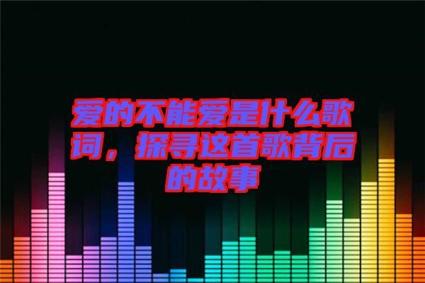 愛的不能愛是什么歌詞,探尋這首歌背后的故事