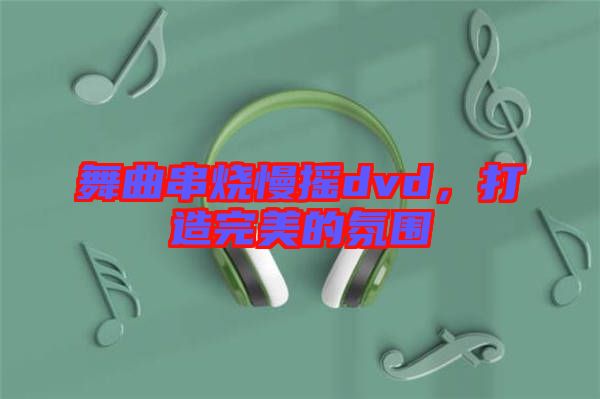 舞曲串燒慢搖dvd，打造完美的氛圍