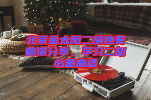 北京金太陽二胡獨(dú)奏曲譜分享,學(xué)習(xí)二胡必備曲譜