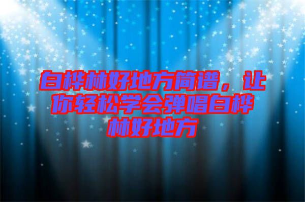 白樺林好地方簡(jiǎn)譜,讓你輕松學(xué)會(huì)彈唱白樺林好地方