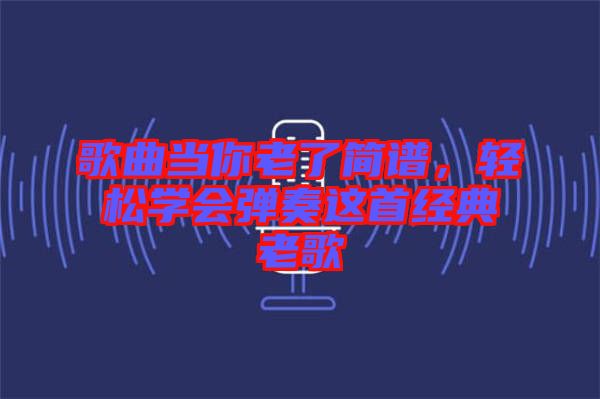 歌曲當(dāng)你老了簡(jiǎn)譜,輕松學(xué)會(huì)彈奏這首經(jīng)典老歌