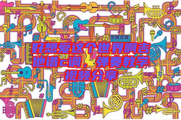 好想愛這個(gè)世界啊吉他譜c調(diào),彈奏教學(xué)視頻分享