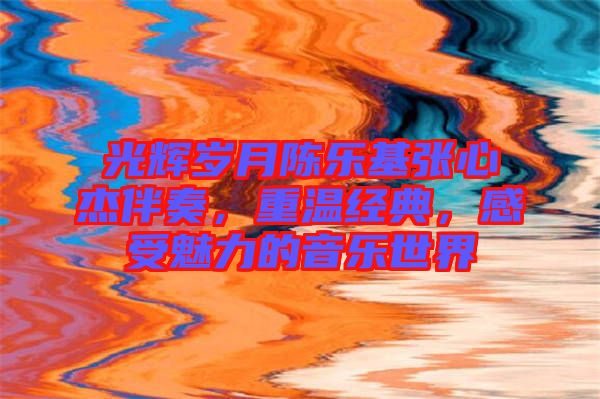 光輝歲月陳樂基張心杰伴奏,重溫經(jīng)典,感受魅力的音樂世界