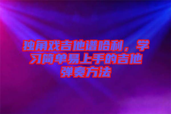 獨角戲吉他譜哈利,學習簡單易上手的吉他彈奏方法