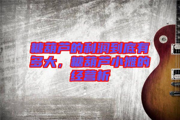 糖葫蘆的利潤到底有多大，糖葫蘆小攤的經營析