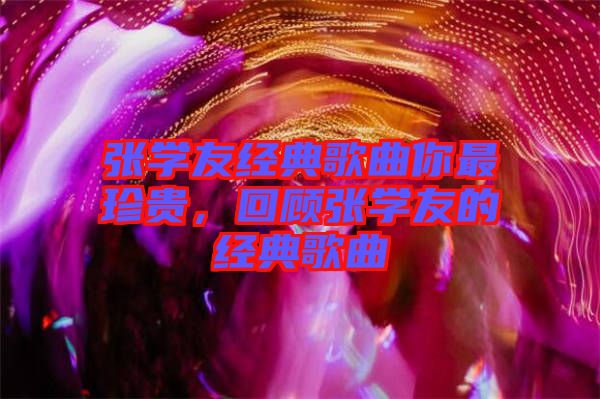張學友經典歌曲你最珍貴，回顧張學友的經典歌曲