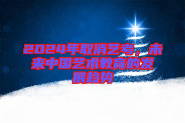 2024年取消藝考，未來中國藝術教育的發展趨勢