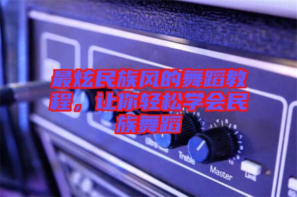 最炫民族風的舞蹈教程,讓你輕松學會民族舞蹈