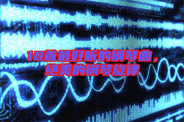 10首最好聽(tīng)的鋼琴曲,絕美的鋼琴旋律