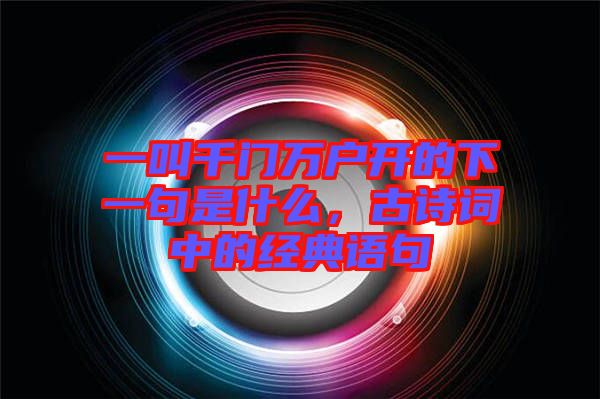 一叫千門萬戶開的下一句是什么,古詩詞中的經(jīng)典語句