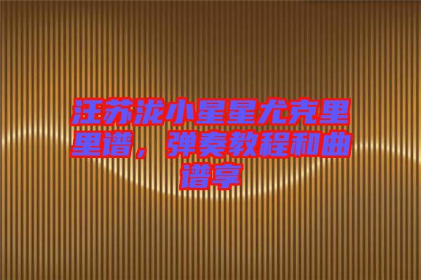 汪蘇瀧小星星尤克里里譜，彈奏教程和曲譜享