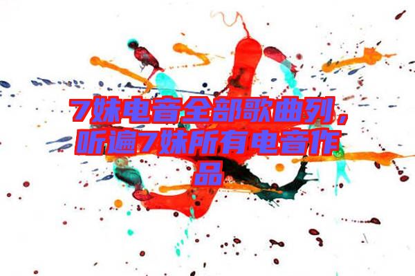 7妹電音全部歌曲列,聽(tīng)遍7妹所有電音作品