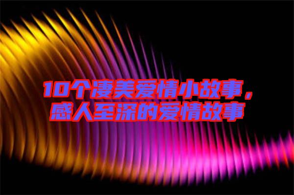 10個(gè)凄美愛(ài)情小故事,感人至深的愛(ài)情故事